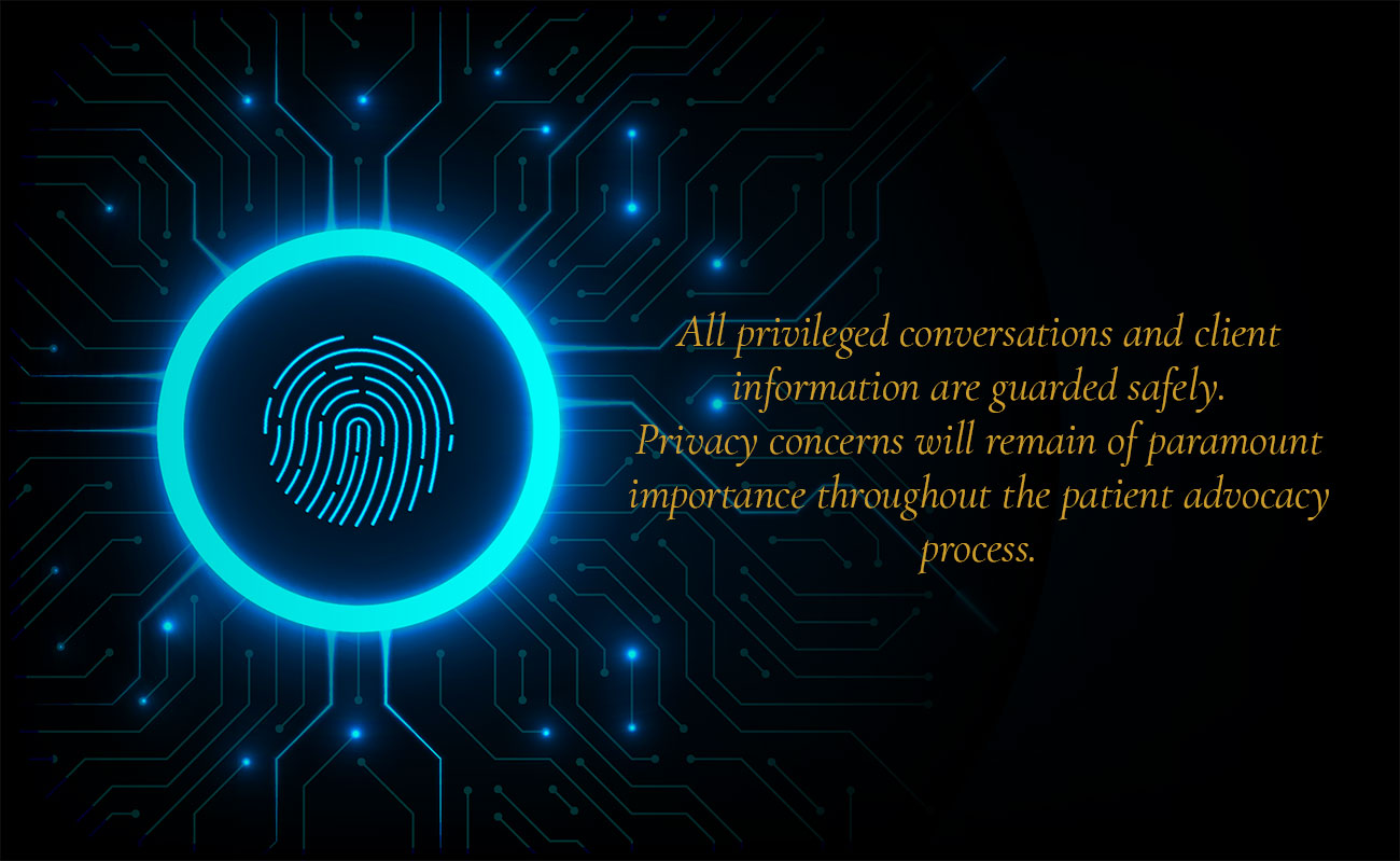 All privileged conversations and client information are guarded safely. Privacy concerns will remain of paramount importance throughout the patient advocacy process.